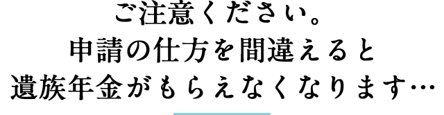 ご注意ください。申請の仕方を間違えると遺族年金がもらえなくなります...