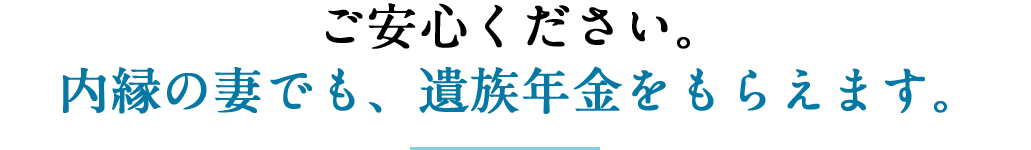 ご安心ください。内縁の妻でも、遺族年金をもらえます。