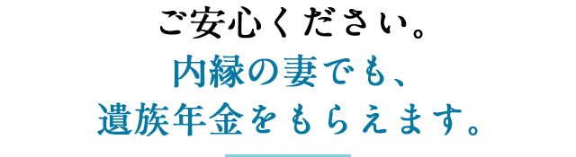 ご安心ください。内縁の妻でも、遺族年金をもらえます。