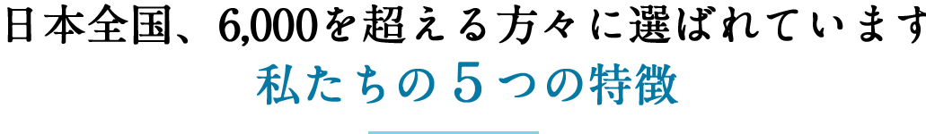 特徴１　日本全国、４，０００を超える方々に選ばれています！私たちの５つの特徴