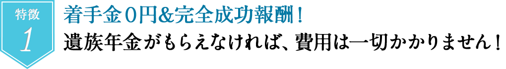 着手金０円&完全成功報酬！遺族年金がもらえなければ、費用は一切かかりません！