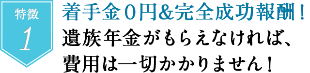 着手金０円&完全成功報酬！遺族年金がもらえなければ、費用は一切かかりません！