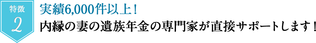 特徴２　実績４，０００件以上！内縁の妻の遺族年金の専門家が直接サポートします！