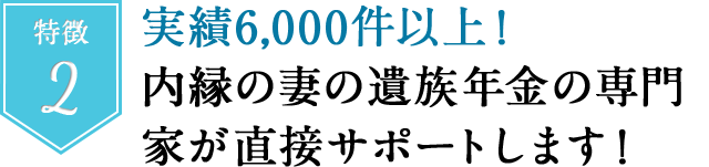 特徴２　実績４，０００件以上！内縁の妻の遺族年金の専門家が直接サポートします！