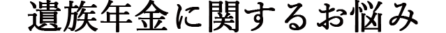 遺族年金に関するお悩み