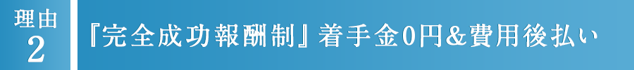 2 『完全成功報酬制』着手金0円&費用後払い